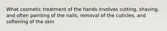 What cosmetic treatment of the hands involves cutting, shaving, and often painting of the nails, removal of the cuticles, and softening of the skin