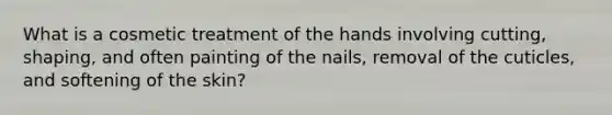 What is a cosmetic treatment of the hands involving cutting, shaping, and often painting of the nails, removal of the cuticles, and softening of the skin?