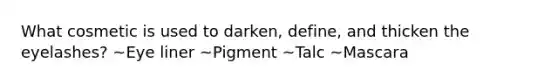 What cosmetic is used to darken, define, and thicken the eyelashes? ~Eye liner ~Pigment ~Talc ~Mascara