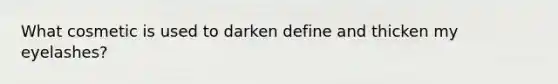 What cosmetic is used to darken define and thicken my eyelashes?