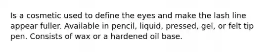 Is a cosmetic used to define the eyes and make the lash line appear fuller. Available in pencil, liquid, pressed, gel, or felt tip pen. Consists of wax or a hardened oil base.