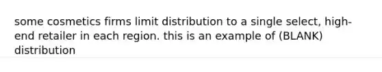 some cosmetics firms limit distribution to a single select, high-end retailer in each region. this is an example of (BLANK) distribution