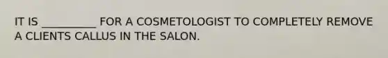 IT IS __________ FOR A COSMETOLOGIST TO COMPLETELY REMOVE A CLIENTS CALLUS IN THE SALON.