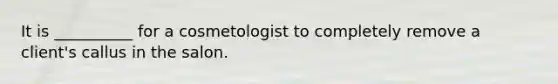 It is __________ for a cosmetologist to completely remove a client's callus in the salon.