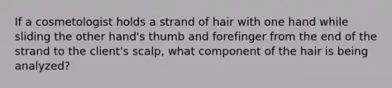 If a cosmetologist holds a strand of hair with one hand while sliding the other hand's thumb and forefinger from the end of the strand to the client's scalp, what component of the hair is being analyzed?