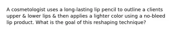 A cosmetologist uses a long-lasting lip pencil to outline a clients upper & lower lips & then applies a lighter color using a no-bleed lip product. What is the goal of this reshaping technique?