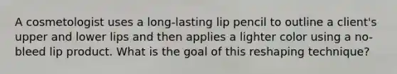 A cosmetologist uses a long-lasting lip pencil to outline a client's upper and lower lips and then applies a lighter color using a no-bleed lip product. What is the goal of this reshaping technique?