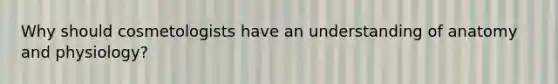 Why should cosmetologists have an understanding of anatomy and physiology?
