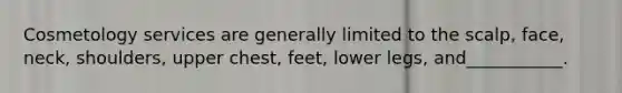 Cosmetology services are generally limited to the scalp, face, neck, shoulders, upper chest, feet, lower legs, and___________.