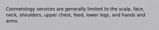 Cosmetology services are generally limited to the scalp, face, neck, shoulders, upper chest, feed, lower legs, and hands and arms.