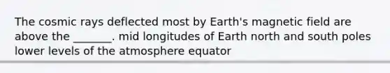 The cosmic rays deflected most by Earth's magnetic field are above the _______. mid longitudes of Earth north and south poles lower levels of the atmosphere equator