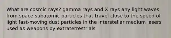 What are cosmic rays? gamma rays and X rays any light waves from space subatomic particles that travel close to the speed of light fast-moving dust particles in the interstellar medium lasers used as weapons by extraterrestrials