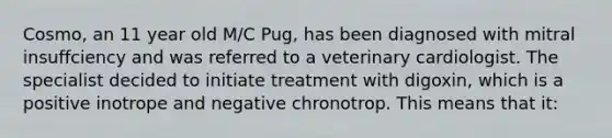 Cosmo, an 11 year old M/C Pug, has been diagnosed with mitral insuffciency and was referred to a veterinary cardiologist. The specialist decided to initiate treatment with digoxin, which is a positive inotrope and negative chronotrop. This means that it: