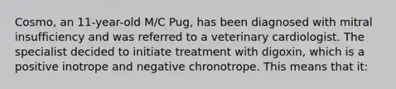 Cosmo, an 11-year-old M/C Pug, has been diagnosed with mitral insufficiency and was referred to a veterinary cardiologist. The specialist decided to initiate treatment with digoxin, which is a positive inotrope and negative chronotrope. This means that it: