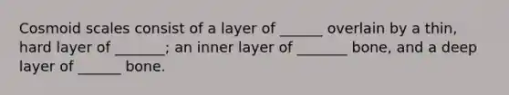 Cosmoid scales consist of a layer of ______ overlain by a thin, hard layer of _______; an inner layer of _______ bone, and a deep layer of ______ bone.