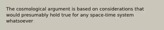 The cosmological argument is based on considerations that would presumably hold true for any space-time system whatsoever