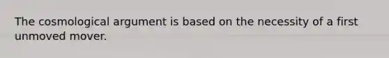 The cosmological argument is based on the necessity of a first unmoved mover.