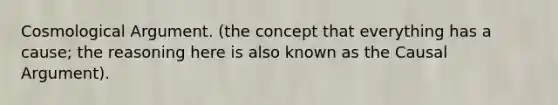 Cosmological Argument. (the concept that everything has a cause; the reasoning here is also known as the Causal Argument).