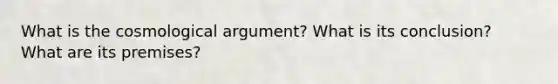 What is the cosmological argument? What is its conclusion? What are its premises?