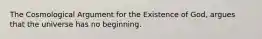 The Cosmological Argument for the Existence of God, argues that the universe has no beginning.