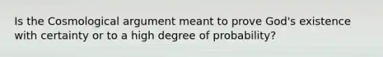 Is the Cosmological argument meant to prove God's existence with certainty or to a high degree of probability?