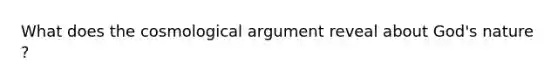 What does the cosmological argument reveal about God's nature ?