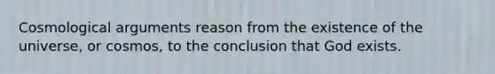 Cosmological arguments reason from the existence of the universe, or cosmos, to the conclusion that God exists.