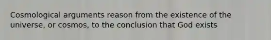 Cosmological arguments reason from the existence of the universe, or cosmos, to the conclusion that God exists