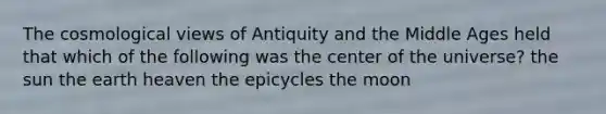 The cosmological views of Antiquity and the Middle Ages held that which of the following was the center of the universe? the sun the earth heaven the epicycles the moon