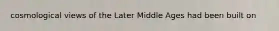 cosmological views of the Later Middle Ages had been built on