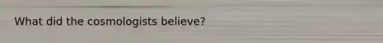 What did the cosmologists believe?