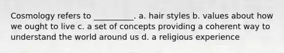 Cosmology refers to __________. a. hair styles b. values about how we ought to live c. a set of concepts providing a coherent way to understand the world around us d. a religious experience