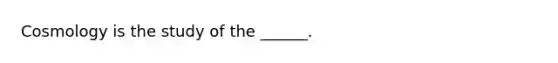 Cosmology is the study of the ______.