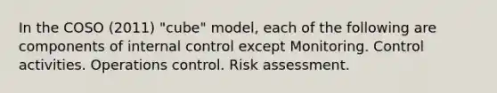 In the COSO (2011) "cube" model, each of the following are components of <a href='https://www.questionai.com/knowledge/kjj42owoAP-internal-control' class='anchor-knowledge'>internal control</a> except Monitoring. Control activities. Operations control. Risk assessment.