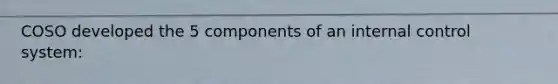 COSO developed the 5 components of an internal control system: