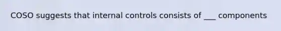 COSO suggests that <a href='https://www.questionai.com/knowledge/kjj42owoAP-internal-control' class='anchor-knowledge'>internal control</a>s consists of ___ components