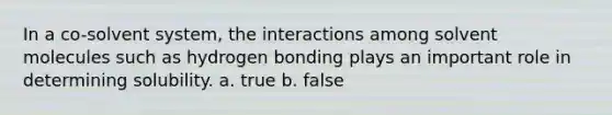 In a co-solvent system, the interactions among solvent molecules such as hydrogen bonding plays an important role in determining solubility. a. true b. false