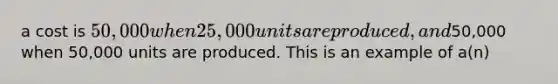 a cost is 50,000 when 25,000 units are produced, and50,000 when 50,000 units are produced. This is an example of a(n)