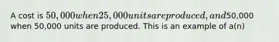 A cost is 50,000 when 25,000 units are produced, and50,000 when 50,000 units are produced. This is an example of a(n)