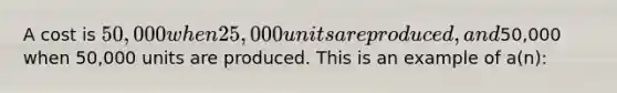 A cost is 50,000 when 25,000 units are produced, and50,000 when 50,000 units are produced. This is an example of a(n):