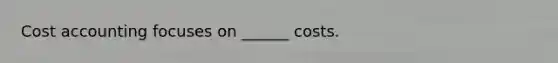 Cost accounting focuses on ______ costs.
