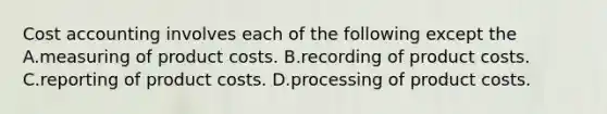 Cost accounting involves each of the following except the A.measuring of product costs. B.recording of product costs. C.reporting of product costs. D.processing of product costs.