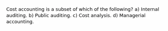 Cost accounting is a subset of which of the following? a) Internal auditing. b) Public auditing. c) Cost analysis. d) Managerial accounting.