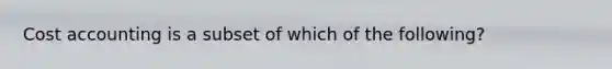 Cost accounting is a subset of which of the following?