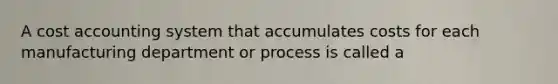 A cost accounting system that accumulates costs for each manufacturing department or process is called a