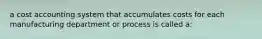 a cost accounting system that accumulates costs for each manufacturing department or process is called a: