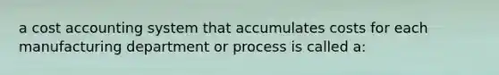 a cost accounting system that accumulates costs for each manufacturing department or process is called a: