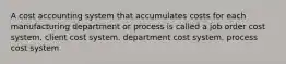 A cost accounting system that accumulates costs for each manufacturing department or process is called a job order cost system. client cost system. department cost system. process cost system