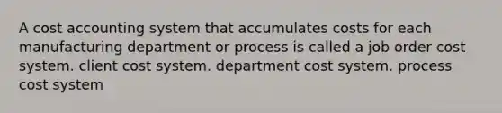 A cost accounting system that accumulates costs for each manufacturing department or process is called a <a href='https://www.questionai.com/knowledge/k0mUkJ9siE-job-order-cost-system' class='anchor-knowledge'>job order cost system</a>. client cost system. department cost system. <a href='https://www.questionai.com/knowledge/kfweyHGxZH-process-cost-system' class='anchor-knowledge'>process cost system</a>