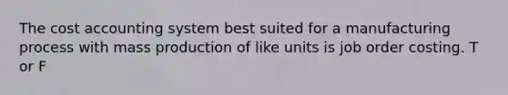 The cost accounting system best suited for a manufacturing process with mass production of like units is job order costing. T or F